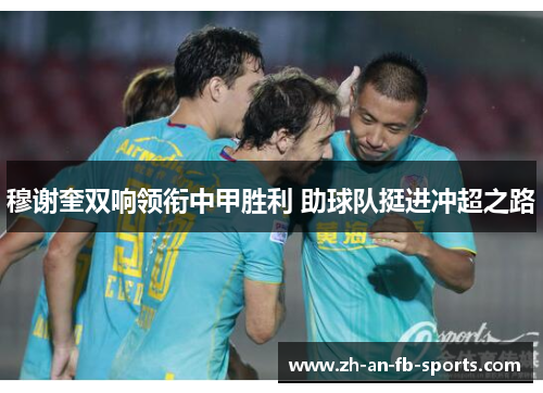 穆谢奎双响领衔中甲胜利 助球队挺进冲超之路 穆谢奎双响领衔中甲胜利 助球队挺进冲超之路