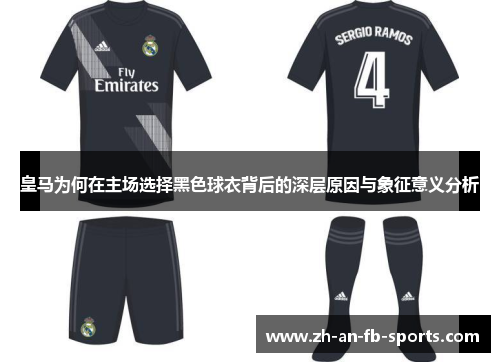 皇马为何在主场选择黑色球衣背后的深层原因与象征意义分析 皇马为何在主场选择黑色球衣背后的深层原因与象征意义分析