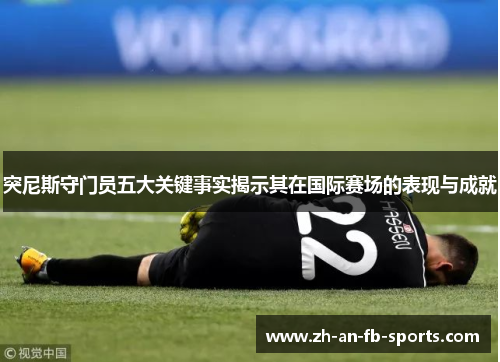 突尼斯守门员五大关键事实揭示其在国际赛场的表现与成就 突尼斯守门员五大关键事实揭示其在国际赛场的表现与成就