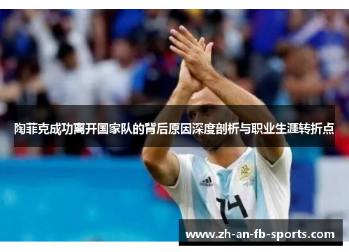 陶菲克成功离开国家队的背后原因深度剖析与职业生涯转折点