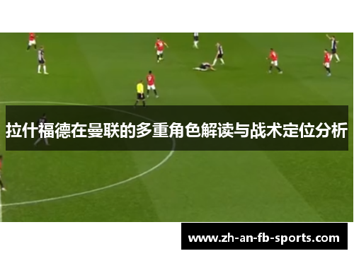 拉什福德在曼联的多重角色解读与战术定位分析 拉什福德在曼联的多重角色解读与战术定位分析