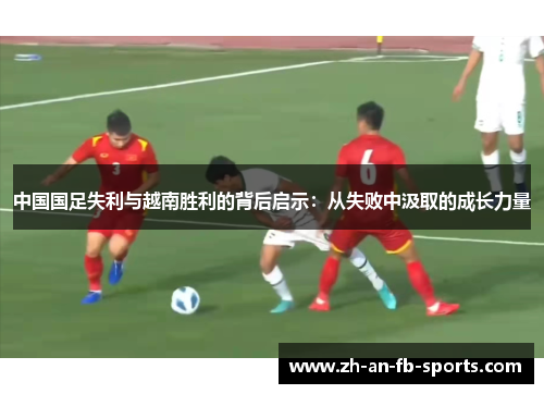 中国国足失利与越南胜利的背后启示:从失败中汲取的成长力量 中国国足失利与越南胜利的背后启示:从失败中汲取的成长力量