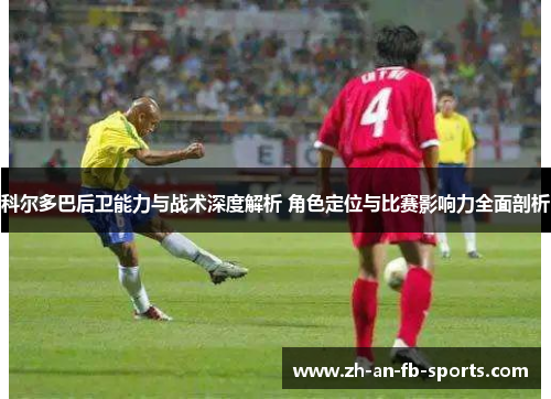 科尔多巴后卫能力与战术深度解析 角色定位与比赛影响力全面剖析 科尔多巴后卫能力与战术深度解析 角色定位与比赛影响力全面剖析