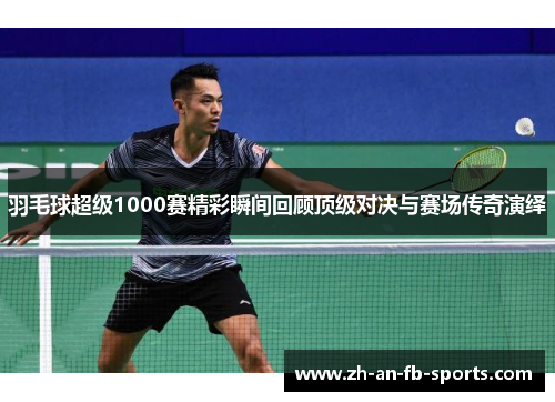羽毛球超级1000赛精彩瞬间回顾顶级对决与赛场传奇演绎
