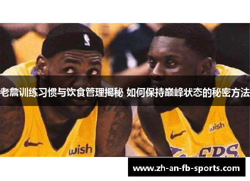 老詹训练习惯与饮食管理揭秘 如何保持巅峰状态的秘密方法