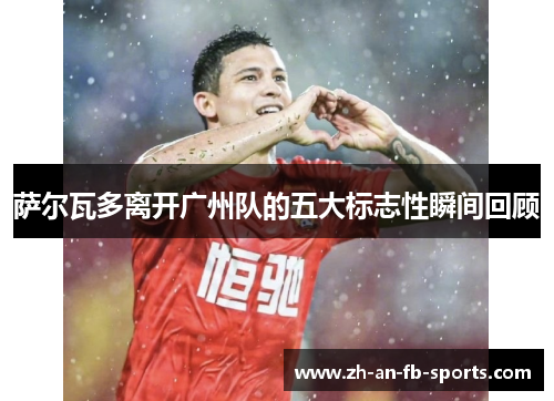 萨尔瓦多离开广州队的五大标志性瞬间回顾