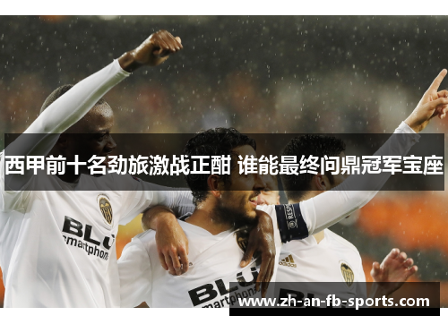 西甲前十名劲旅激战正酣 谁能最终问鼎冠军宝座 西甲前十名劲旅激战正酣 谁能最终问鼎冠军宝座