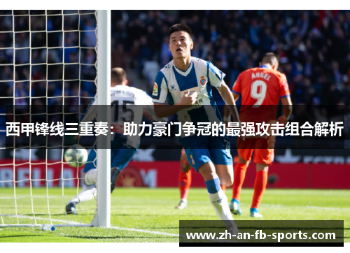 西甲锋线三重奏:助力豪门争冠的最强攻击组合解析 西甲锋线三重奏:助力豪门争冠的最强攻击组合解析