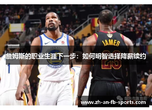 詹姆斯的职业生涯下一步：如何明智选择降薪续约