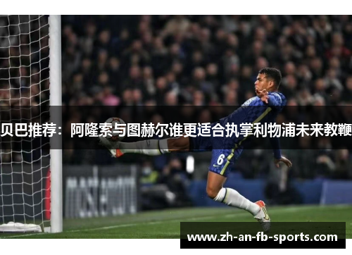 贝巴推荐:阿隆索与图赫尔谁更适合执掌利物浦未来教鞭 贝巴推荐:阿隆索与图赫尔谁更适合执掌利物浦未来教鞭
