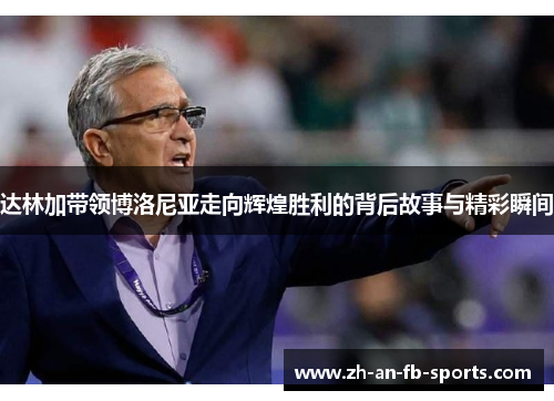达林加带领博洛尼亚走向辉煌胜利的背后故事与精彩瞬间 达林加带领博洛尼亚走向辉煌胜利的背后故事与精彩瞬间