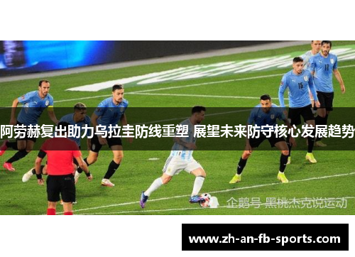 阿劳赫复出助力乌拉圭防线重塑 展望未来防守核心发展趋势 阿劳赫复出助力乌拉圭防线重塑 展望未来防守核心发展趋势