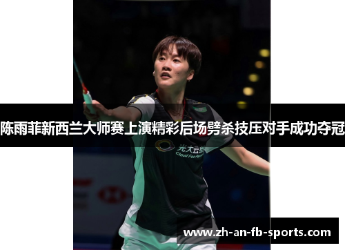 陈雨菲新西兰大师赛上演精彩后场劈杀技压对手成功夺冠