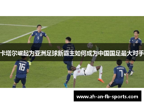 卡塔尔崛起为亚洲足球新霸主如何成为中国国足最大对手