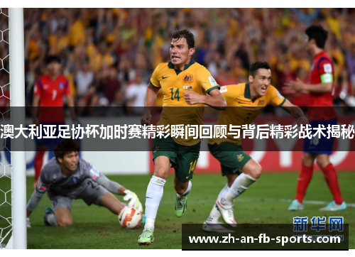 澳大利亚足协杯加时赛精彩瞬间回顾与背后精彩战术揭秘 澳大利亚足协杯加时赛精彩瞬间回顾与背后精彩战术揭秘