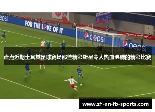 盘点近期土耳其足球赛场那些精彩纷呈令人热血沸腾的精彩比赛 盘点近期土耳其足球赛场那些精彩纷呈令人热血沸腾的精彩比赛