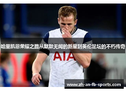 哈里凯恩荣耀之路从默默无闻的新星到英伦足坛的不朽传奇