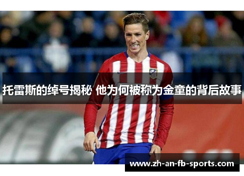 托雷斯的绰号揭秘 他为何被称为金童的背后故事 托雷斯的绰号揭秘 他为何被称为金童的背后故事