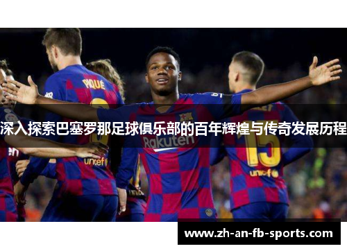 深入探索巴塞罗那足球俱乐部的百年辉煌与传奇发展历程