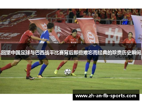 回望中国足球与巴西战平比赛背后那些难忘而经典的珍贵历史瞬间