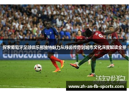 探索葡萄牙足球俱乐部独特魅力从绿茵传奇到城市文化深度解读全景 探索葡萄牙足球俱乐部独特魅力从绿茵传奇到城市文化深度解读全景