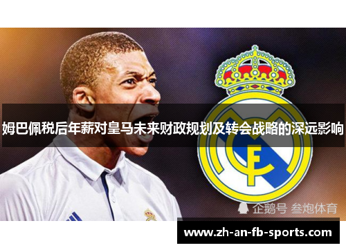 姆巴佩税后年薪对皇马未来财政规划及转会战略的深远影响 姆巴佩税后年薪对皇马未来财政规划及转会战略的深远影响