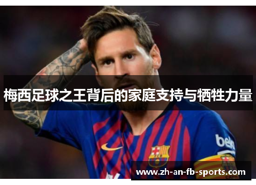 梅西足球之王背后的家庭支持与牺牲力量