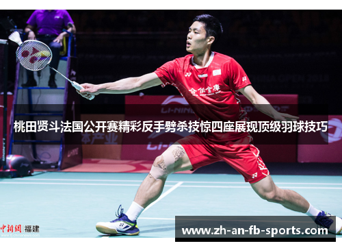 桃田贤斗法国公开赛精彩反手劈杀技惊四座展现顶级羽球技巧