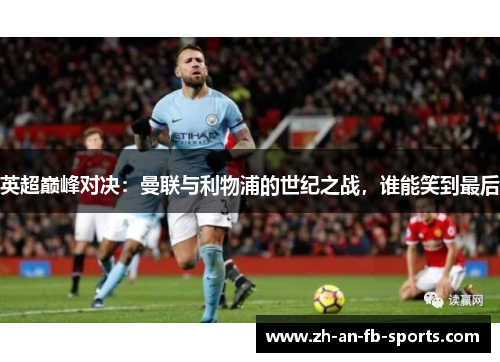 英超巅峰对决：曼联与利物浦的世纪之战，谁能笑到最后