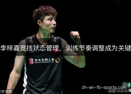 李梓嘉竞技状态管理，训练节奏调整成为关键
