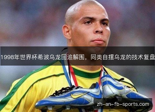 1998年世界杯希波乌龙回追解围，同类自摆乌龙的技术复盘